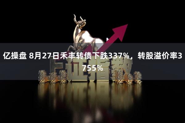 亿操盘 8月27日禾丰转债下跌337%，转股溢价率3755%