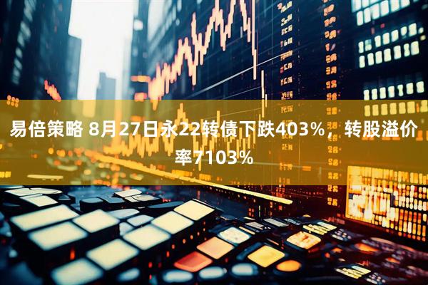 易倍策略 8月27日永22转债下跌403%，转股溢价率7103%