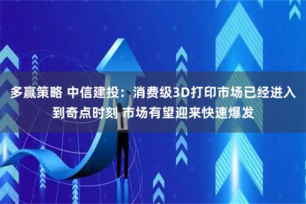 多赢策略 中信建投：消费级3D打印市场已经进入到奇点时刻 市场有望迎来快速爆发