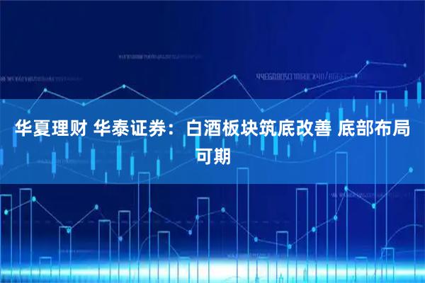 华夏理财 华泰证券：白酒板块筑底改善 底部布局可期