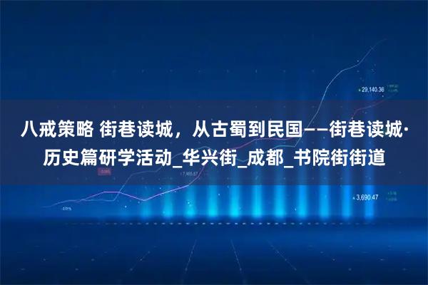 八戒策略 街巷读城，从古蜀到民国——街巷读城·历史篇研学活动_华兴街_成都_书院街街道