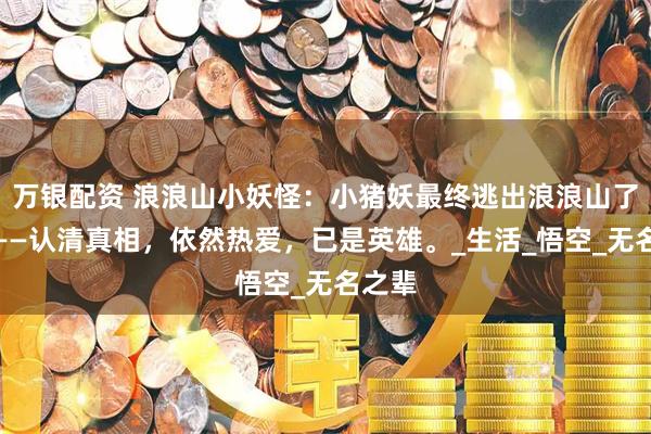 万银配资 浪浪山小妖怪：小猪妖最终逃出浪浪山了吗？——认清真相，依然热爱，已是英雄。_生活_悟空_无名之辈