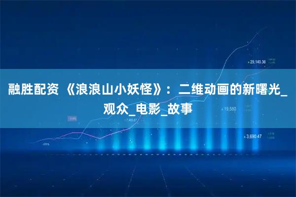融胜配资 《浪浪山小妖怪》：二维动画的新曙光_观众_电影_故事