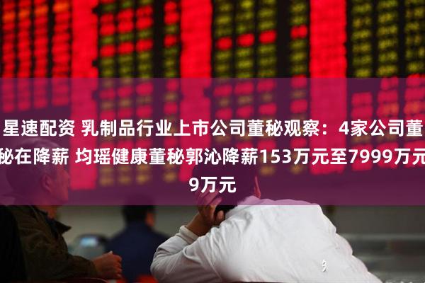 星速配资 乳制品行业上市公司董秘观察：4家公司董秘在降薪 均瑶健康董秘郭沁降薪153万元至7999万元