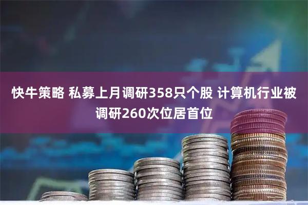 快牛策略 私募上月调研358只个股 计算机行业被调研260次位居首位