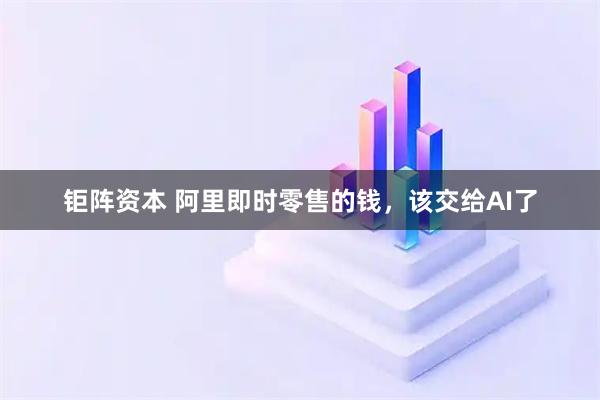 钜阵资本 阿里即时零售的钱，该交给AI了
