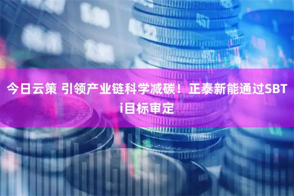 今日云策 引领产业链科学减碳！正泰新能通过SBTi目标审定