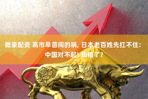 微豪配资 高市早苗闯的祸, 日本老百姓先扛不住: 中国对不起! 知错了?
