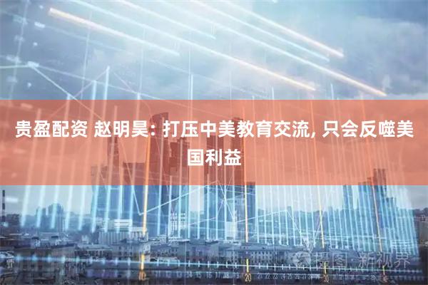 贵盈配资 赵明昊: 打压中美教育交流, 只会反噬美国利益