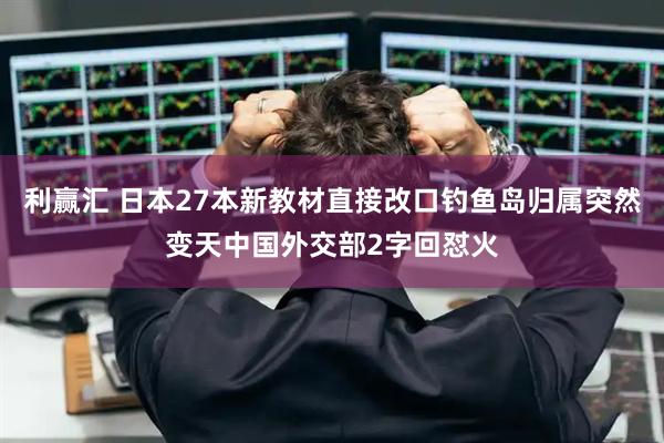 利赢汇 日本27本新教材直接改口钓鱼岛归属突然变天中国外交部2字回怼火