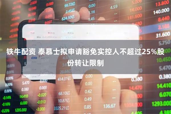 铁牛配资 泰慕士拟申请豁免实控人不超过25%股份转让限制