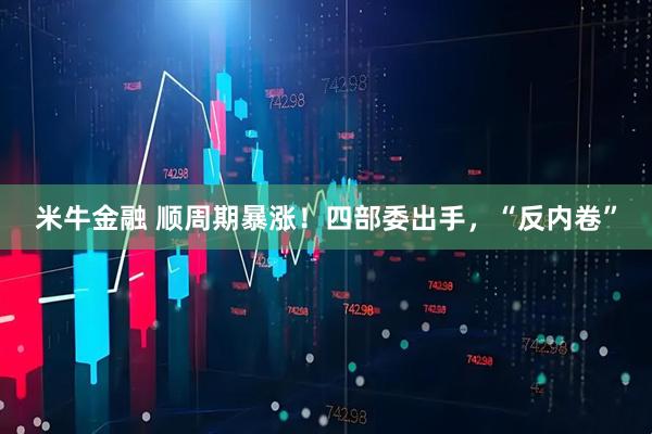 米牛金融 顺周期暴涨！四部委出手，“反内卷”