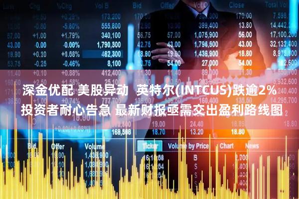 深金优配 美股异动  英特尔(INTCUS)跌逾2% 投资者耐心告急 最新财报亟需交出盈利路线图