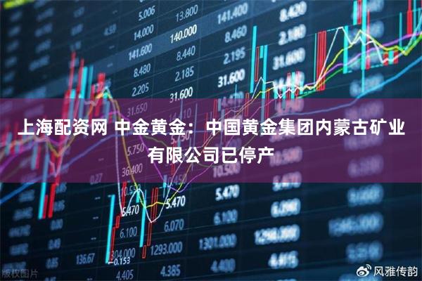 上海配资网 中金黄金：中国黄金集团内蒙古矿业有限公司已停产
