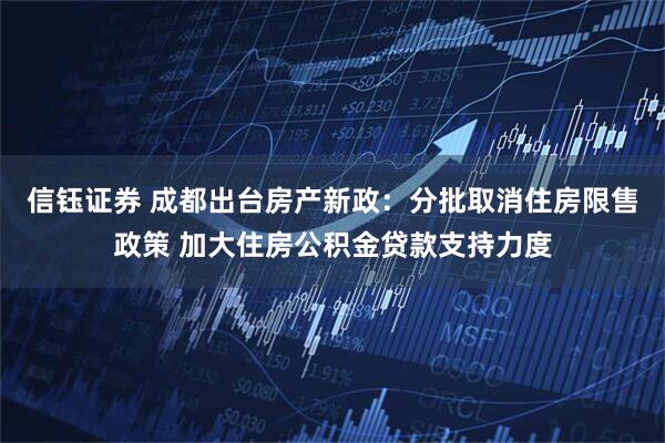 信钰证券 成都出台房产新政：分批取消住房限售政策 加大住房公积金贷款支持力度