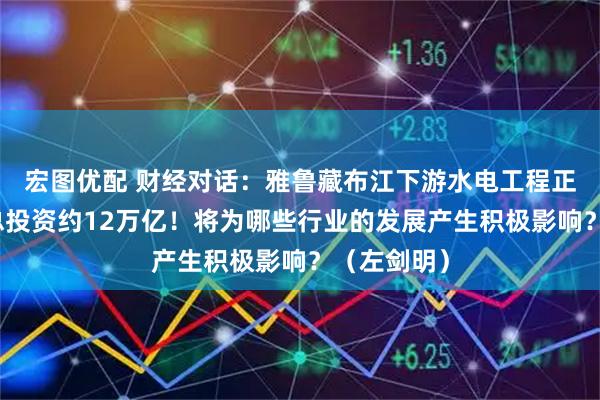 宏图优配 财经对话：雅鲁藏布江下游水电工程正式开工，总投资约12万亿！将为哪些行业的发展产生积极影响？（左剑明）