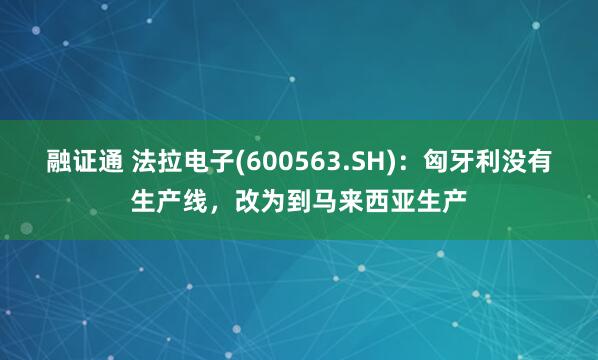 融证通 法拉电子(600563.SH)：匈牙利没有生产线，改为到马来西亚生产