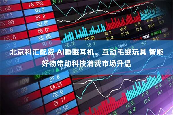 北京科汇配资 AI睡眠耳机、互动毛绒玩具 智能好物带动科技消费市场升温