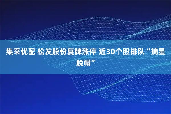 集采优配 松发股份复牌涨停 近30个股排队“摘星脱帽”