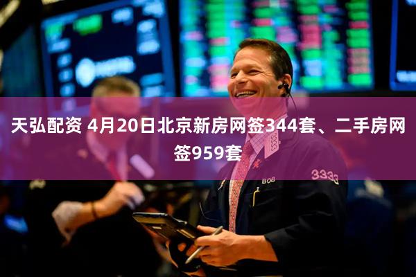 天弘配资 4月20日北京新房网签344套、二手房网签959套