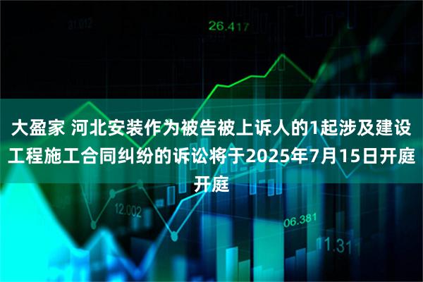 大盈家 河北安装作为被告被上诉人的1起涉及建设工程施工合同纠纷的诉讼将于2025年7月15日开庭