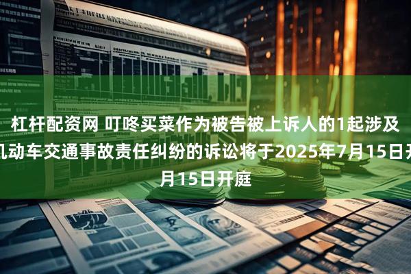 杠杆配资网 叮咚买菜作为被告被上诉人的1起涉及非机动车交通事故责任纠纷的诉讼将于2025年7月15日开庭