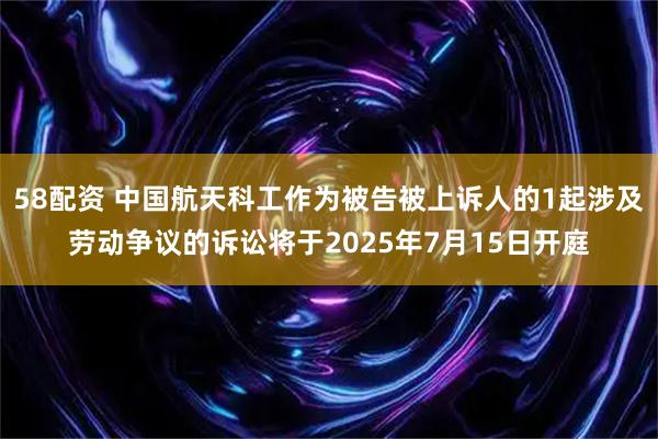 58配资 中国航天科工作为被告被上诉人的1起涉及劳动争议的诉讼将于2025年7月15日开庭