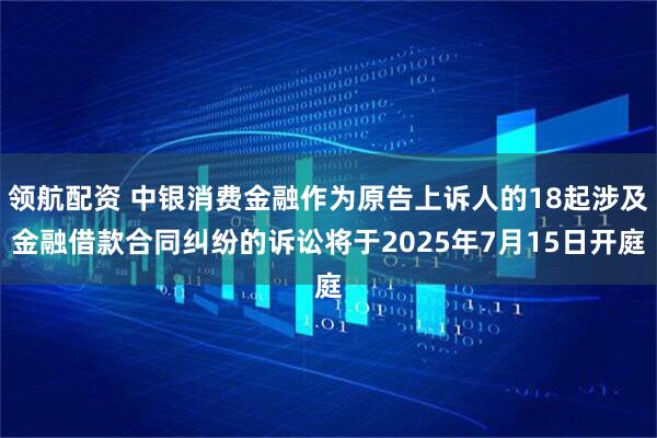 领航配资 中银消费金融作为原告上诉人的18起涉及金融借款合同纠纷的诉讼将于2025年7月15日开庭