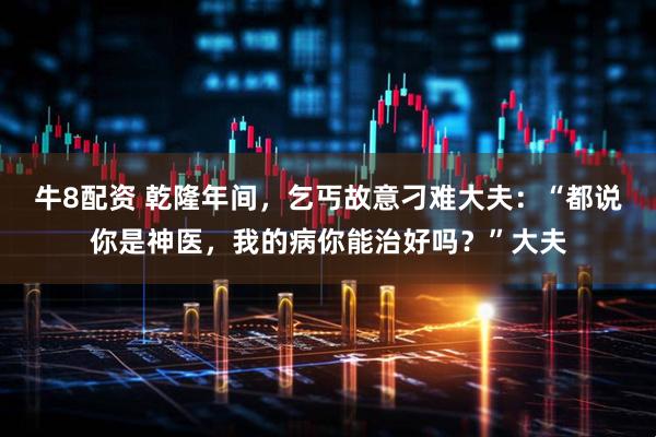 牛8配资 乾隆年间，乞丐故意刁难大夫：“都说你是神医，我的病你能治好吗？”大夫