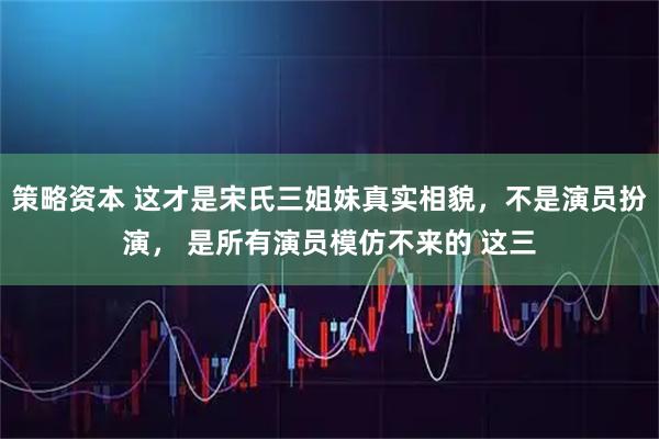 策略资本 这才是宋氏三姐妹真实相貌，不是演员扮演， 是所有演员模仿不来的 这三