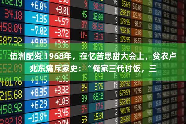 伍洲配资 1968年，在忆苦思甜大会上，贫农卢兆东痛斥家史：“俺家三代讨饭，三