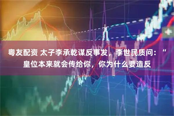 粤友配资 太子李承乾谋反事发，李世民质问：“皇位本来就会传给你，你为什么要造反