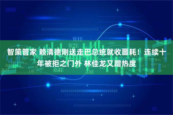 智策管家 赖清德刚送走巴总统就收噩耗！连续十年被拒之门外 林佳龙又蹭热度