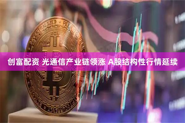 创富配资 光通信产业链领涨 A股结构性行情延续