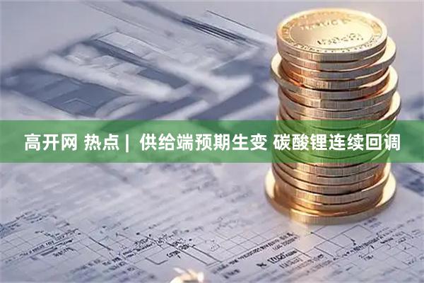 高开网 热点 |  供给端预期生变 碳酸锂连续回调