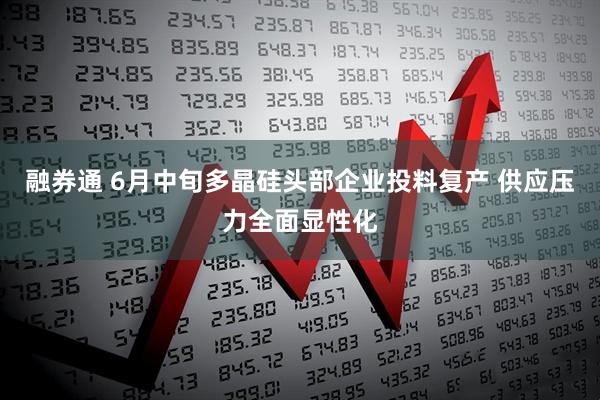 融券通 6月中旬多晶硅头部企业投料复产 供应压力全面显性化
