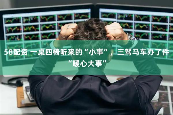58配资 一桌四椅听来的“小事”，三驾马车办了件“暖心大事”