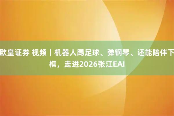 欧皇证券 视频｜机器人踢足球、弹钢琴、还能陪伴下棋，走进2026张江EAI