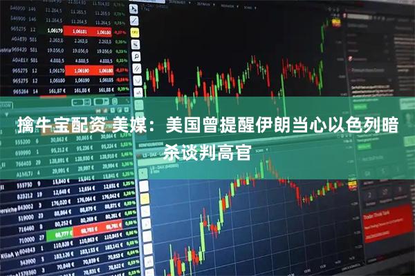 擒牛宝配资 美媒：美国曾提醒伊朗　当心以色列暗杀谈判高官