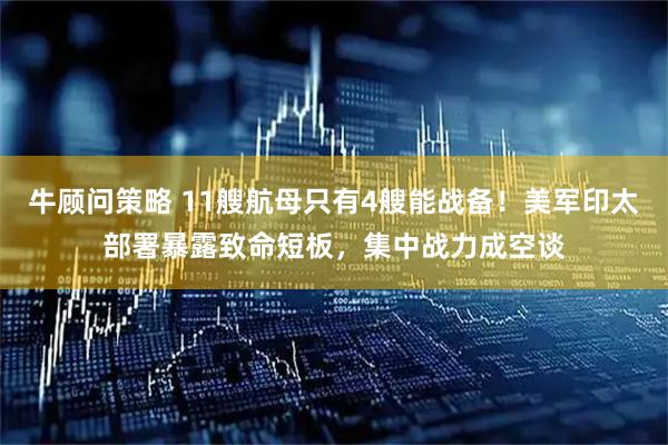 牛顾问策略 11艘航母只有4艘能战备！美军印太部署暴露致命短板，集中战力成空谈