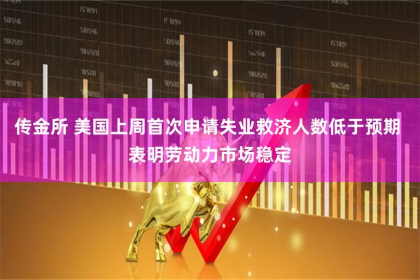 传金所 美国上周首次申请失业救济人数低于预期 表明劳动力市场稳定