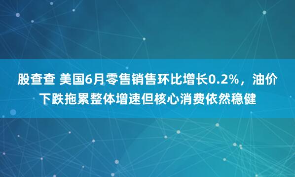 股查查 美国6月零售销售环比增长0.2%，油价下跌拖累整体增速但核心消费依然稳健