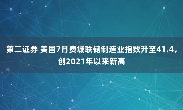 第二证券 美国7月费城联储制造业指数升至41.4，创2021年以来新高