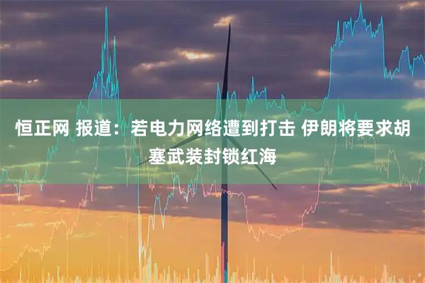 恒正网 报道：若电力网络遭到打击 伊朗将要求胡塞武装封锁红海