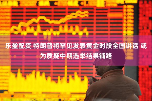 乐盈配资 特朗普将罕见发表黄金时段全国讲话 或为质疑中期选举结果铺路