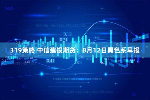 319策略 中信建投期货：8月12日黑色系早报